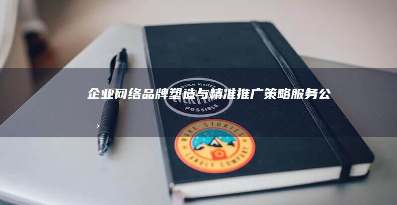 企业网络品牌塑造与精准推广策略服务公司